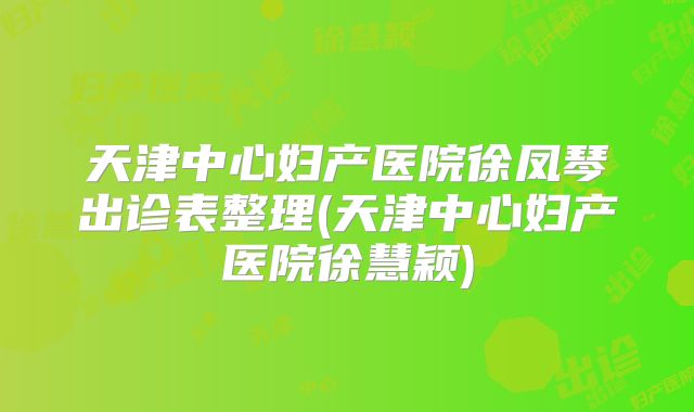 天津中心妇产医院徐凤琴出诊表整理(天津中心妇产医院徐慧颖)