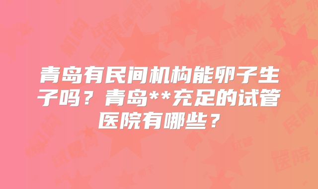青岛有民间机构能卵子生子吗?青岛**充足的试管医院有哪些?