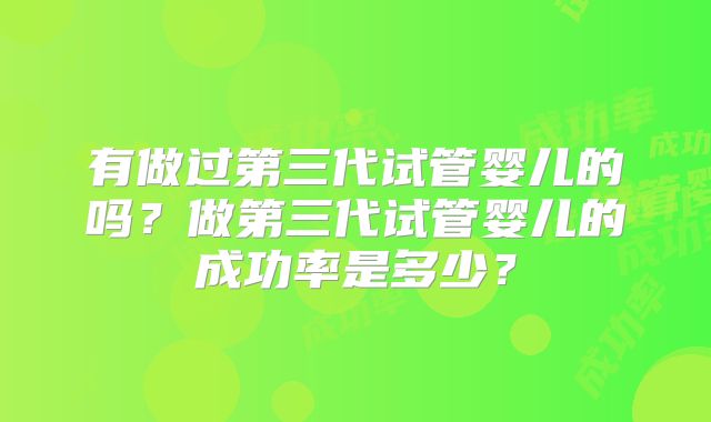 有做过第三代试管婴儿的吗？做第三代试管婴儿的成功率是多少？