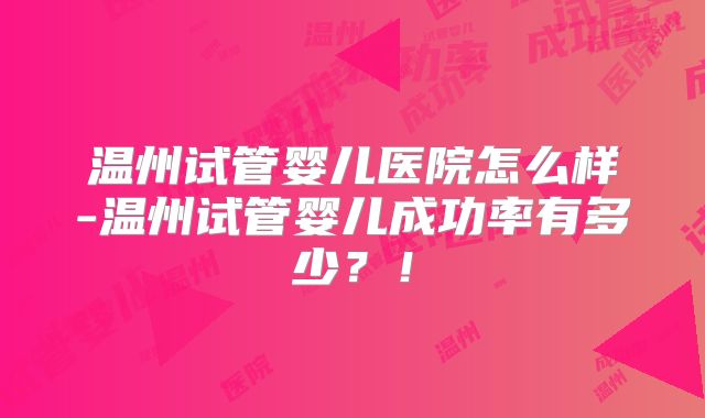 温州试管婴儿医院怎么样-温州试管婴儿成功率有多少?!