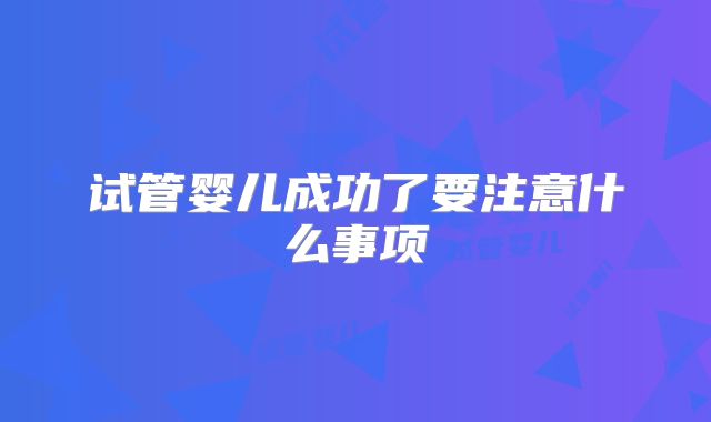 试管婴儿成功了要注意什么事项