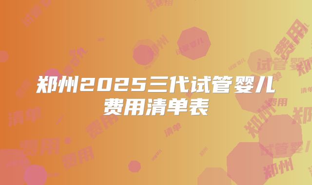 郑州2025三代试管婴儿费用清单表