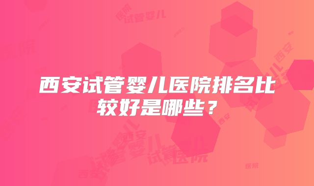 西安试管婴儿医院排名比较好是哪些？