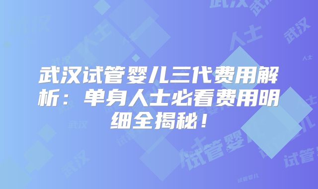 武汉试管婴儿三代费用解析：单身人士必看费用明细全揭秘！