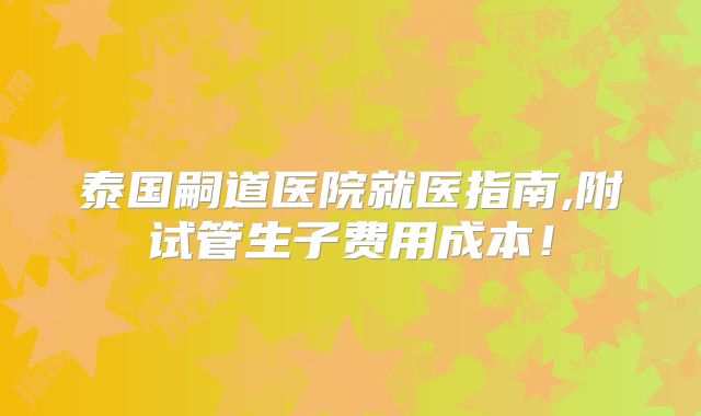 泰国嗣道医院就医指南,附试管生子费用成本!