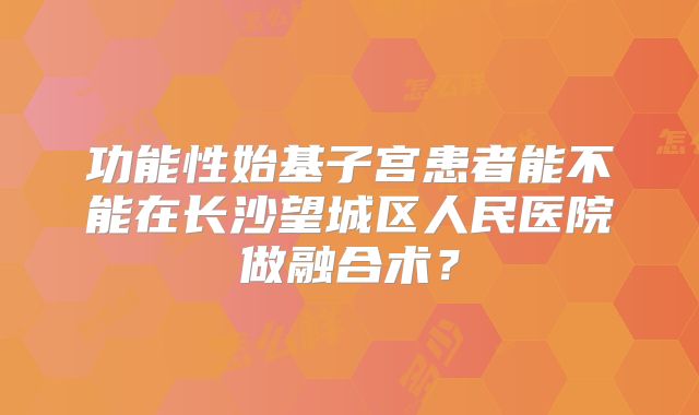 功能性始基子宫患者能不能在长沙望城区人民医院做融合术?