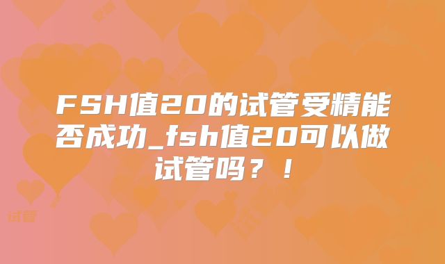 FSH值20的试管受精能否成功_fsh值20可以做试管吗？！