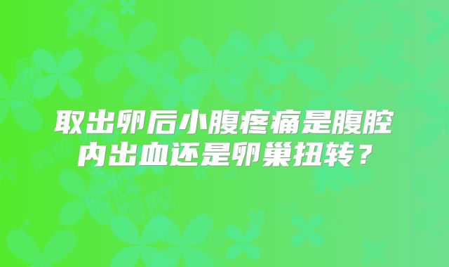 取出卵后小腹疼痛是腹腔内出血还是卵巢扭转?