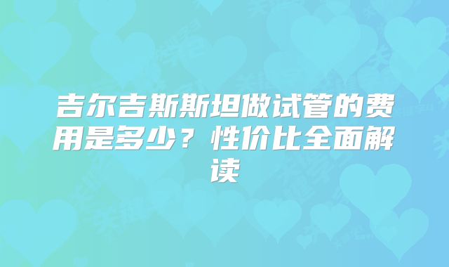 吉尔吉斯斯坦做试管的费用是多少？性价比全面解读