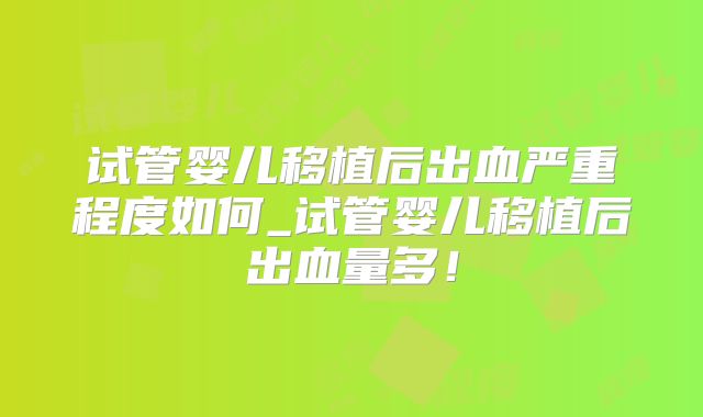 试管婴儿移植后出血严重程度如何_试管婴儿移植后出血量多！