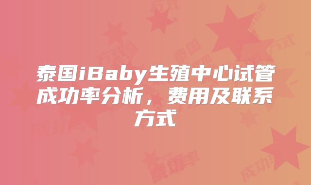 泰国iBaby生殖中心试管成功率分析，费用及联系方式