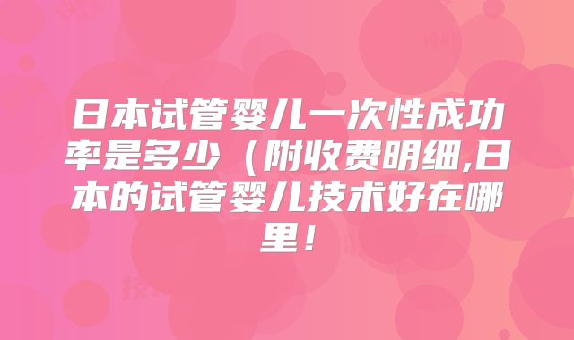 日本试管婴儿一次性成功率是多少(附收费明细,日本的试管婴儿技术好在哪里!