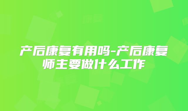 产后康复有用吗-产后康复师主要做什么工作