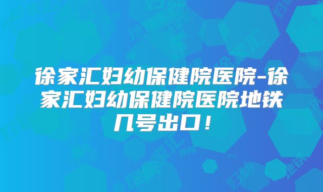 徐家汇妇幼保健院医院-徐家汇妇幼保健院医院地铁几号出口!
