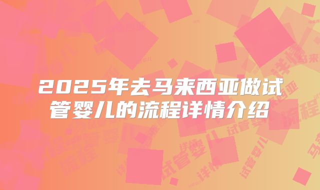 2025年去马来西亚做试管婴儿的流程详情介绍