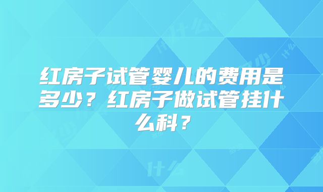 红房子试管婴儿的费用是多少？红房子做试管挂什么科？