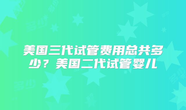 美国三代试管费用总共多少？美国二代试管婴儿
