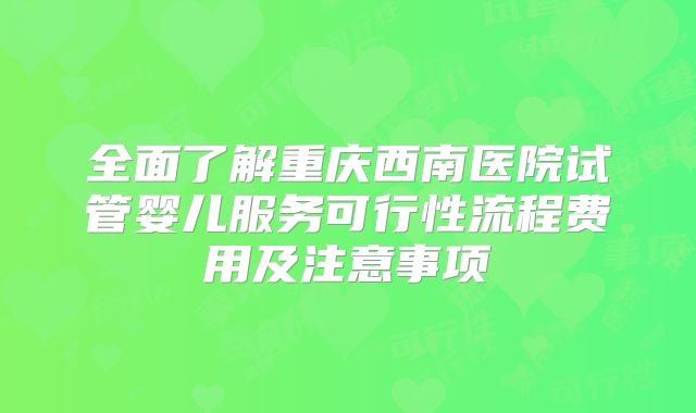 全面了解重庆西南医院试管婴儿服务可行性流程费用及注意事项