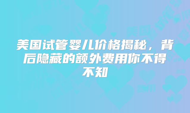 美国试管婴儿价格揭秘，背后隐藏的额外费用你不得不知