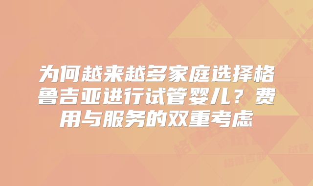 为何越来越多家庭选择格鲁吉亚进行试管婴儿？费用与服务的双重考虑