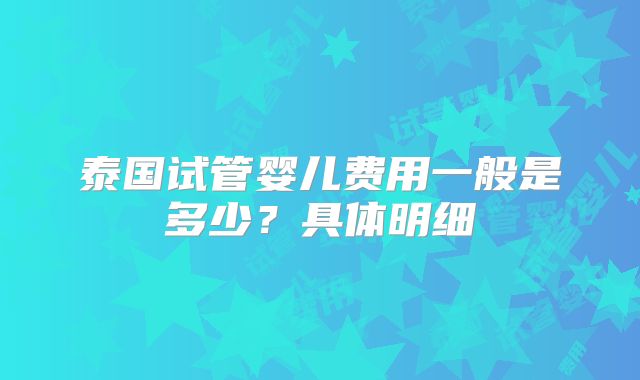 泰国试管婴儿费用一般是多少?具体明细