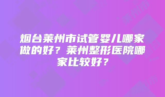烟台莱州市试管婴儿哪家做的好?莱州整形医院哪家比较好?