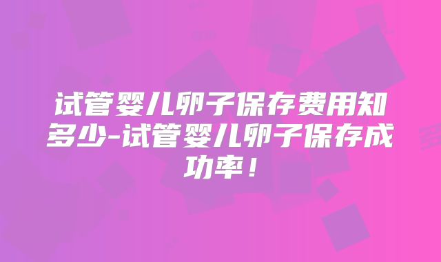 试管婴儿卵子保存费用知多少-试管婴儿卵子保存成功率！