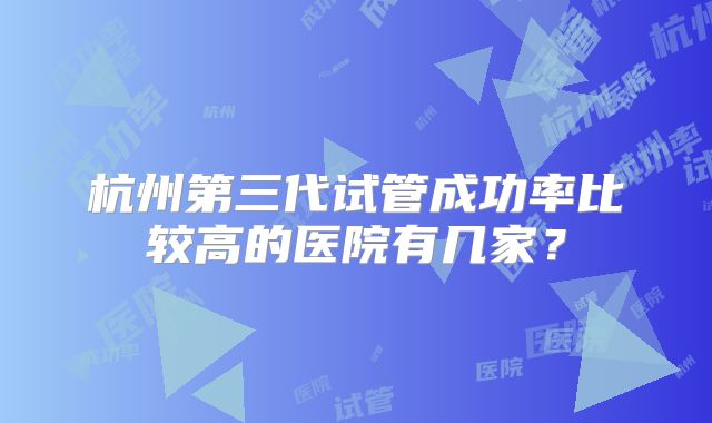 杭州第三代试管成功率比较高的医院有几家？