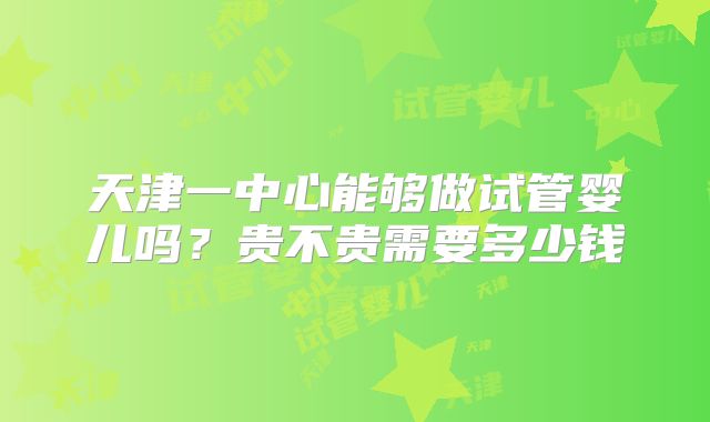 天津一中心能够做试管婴儿吗？贵不贵需要多少钱