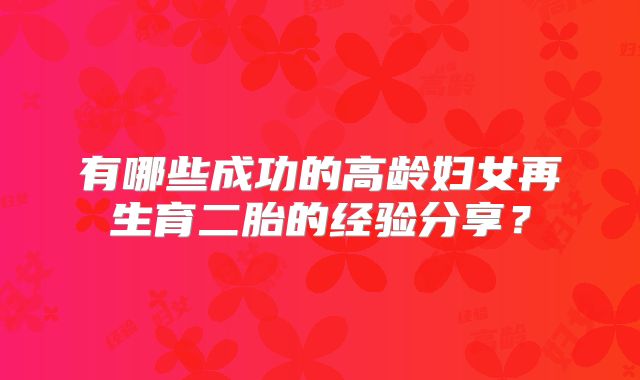 有哪些成功的高龄妇女再生育二胎的经验分享？
