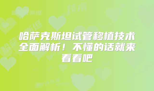 哈萨克斯坦试管移植技术全面解析！不懂的话就来看看吧