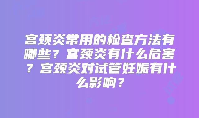 宫颈炎常用的检查方法有哪些？宫颈炎有什么危害？宫颈炎对试管妊娠有什么影响？