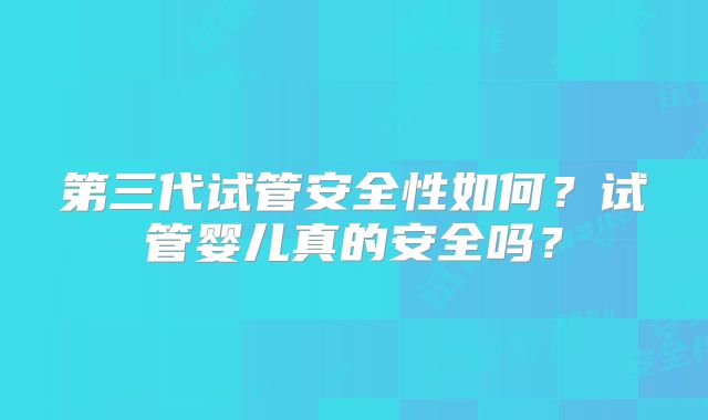 第三代试管安全性如何？试管婴儿真的安全吗？