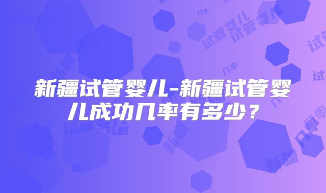 新疆试管婴儿-新疆试管婴儿成功几率有多少？