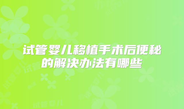 试管婴儿移植手术后便秘的解决办法有哪些