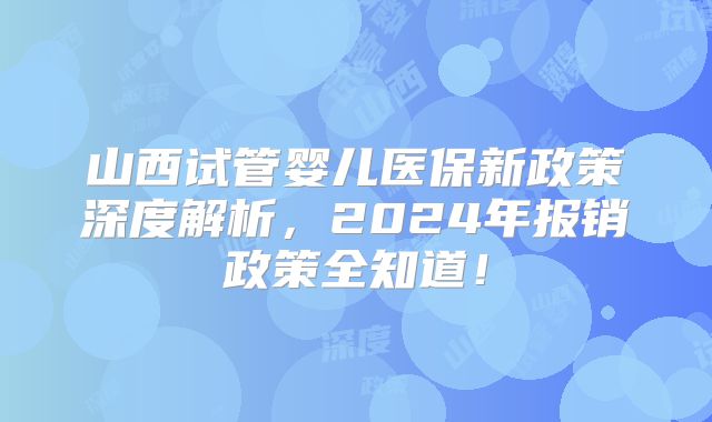 山西试管婴儿医保新政策深度解析,2024年报销政策全知道!