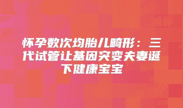 怀孕数次均胎儿畸形：三代试管让基因突变夫妻诞下健康宝宝
