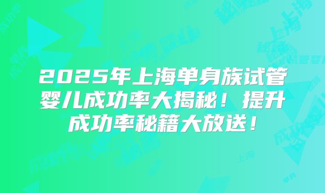 2025年上海单身族试管婴儿成功率大揭秘！提升成功率秘籍大放送！