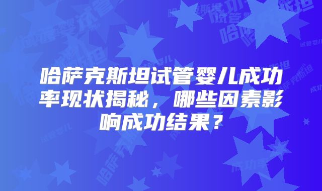 哈萨克斯坦试管婴儿成功率现状揭秘，哪些因素影响成功结果？