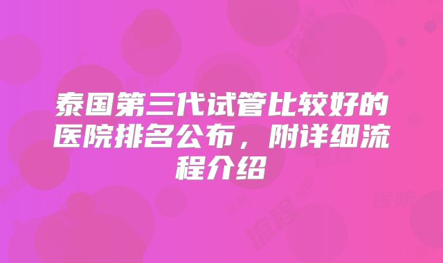 泰国第三代试管比较好的医院排名公布，附详细流程介绍