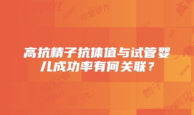 高抗精子抗体值与试管婴儿成功率有何关联?