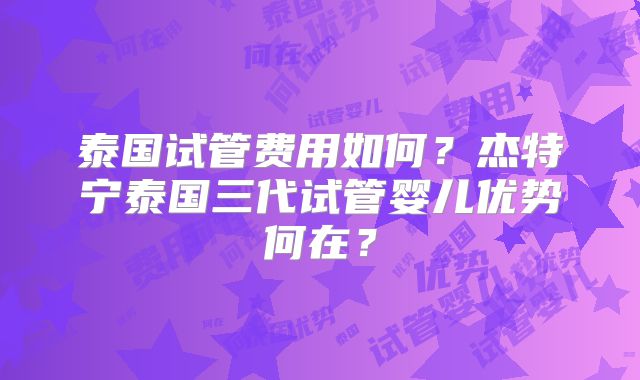 泰国试管费用如何？杰特宁泰国三代试管婴儿优势何在？