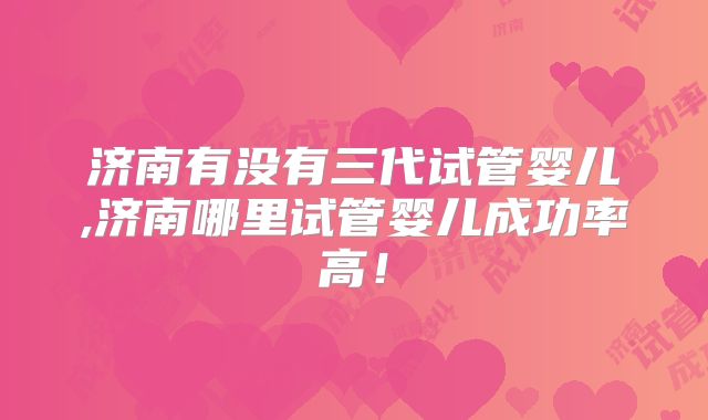 济南有没有三代试管婴儿,济南哪里试管婴儿成功率高!