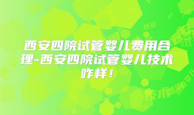 西安四院试管婴儿费用合理-西安四院试管婴儿技术咋样!