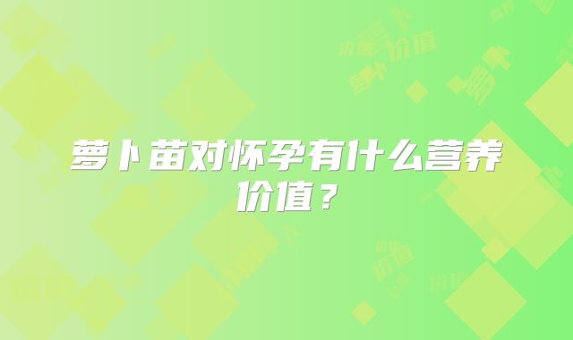 萝卜苗对怀孕有什么营养价值？