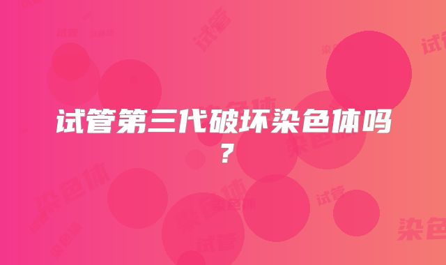试管第三代破坏染色体吗？