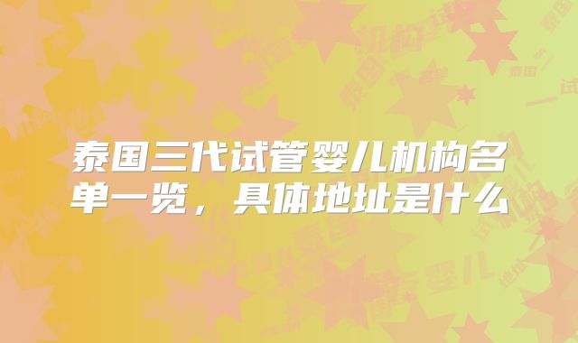 泰国三代试管婴儿机构名单一览,具体地址是什么