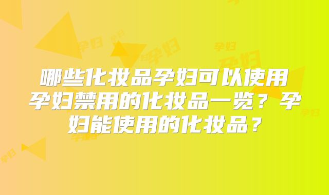 哪些化妆品孕妇可以使用孕妇禁用的化妆品一览?孕妇能使用的化妆品?