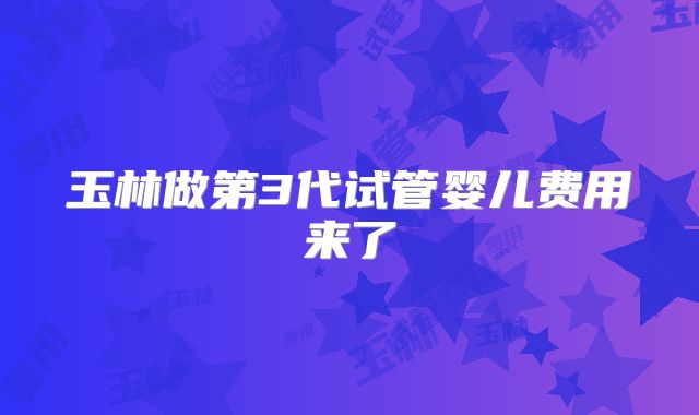 玉林做第3代试管婴儿费用来了