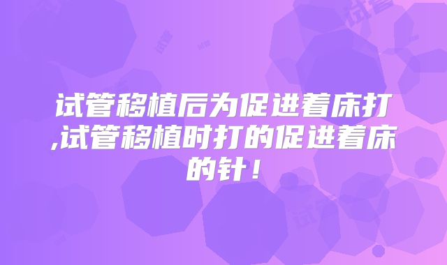 试管移植后为促进着床打,试管移植时打的促进着床的针!
